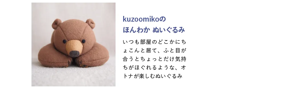 【kuzoomikoのほんわか ぬいぐるみ】いつも部屋のどこかにちょこんと居て、ふと目が合うとちょっとだけ気持ちがほぐれるような、オトナが楽しむぬいぐるみ